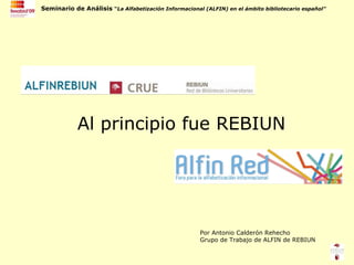 Al principio fue REBIUN Por Antonio Calderón Rehecho Grupo de Trabajo de ALFIN de REBIUN 