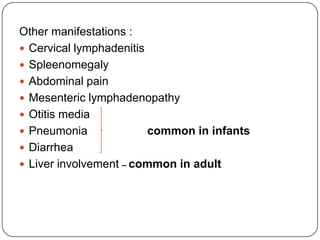 Other manifestations :Cervical lymphadenitisSpleenomegalyAbdominal painMesenteric lymphadenopathyOtitis mediaPneumonia		common in infantsDiarrheaLiver involvement – common in adult