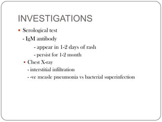 INVESTIGATIONSSerological test  	- IgM antibody		- appear in 1-2 days of rash		- persist for 1-2 monthChest X-ray   	- interstitial infiltration	- -vemeasle pneumonia vs bacterial superinfection