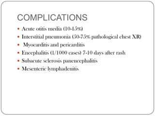 COMPLICATIONSAcute otitis media (10-15%)Interstitial pneumonia (50-75% pathological chest XR)Myocarditis and pericarditisEncephalitis (1/1000 cases) 7-10 days after rashSubacute sclerosis panencephalitisMesenteric lymphadenitis