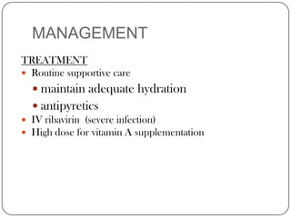 MANAGEMENTTREATMENTRoutine supportive care maintain adequate hydrationantipyretics IV ribavirin  (severe infection)High dose for vitamin A supplementation