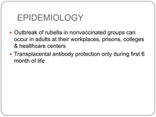 EPIDEMIOLOGYOutbreak of rubella in nonvaccinated groups can occur in adults at their workplaces, prisons, colleges & healthcare centersTransplacental antibody protection only during first 6 month of life