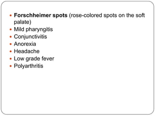Forschheimerspots (rose-colored spots on the soft palate)Mild pharyngitisConjunctivitisAnorexiaHeadacheLow grade feverPolyarthritis