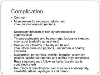 ComplicationCommonMore severe for neonates, adults, and immunocompromised persons.-	Secondary infection of skin by streptococci pr staphylococciThrombocytopenia and haemorragic lesions or bleeding may occur (varicellagangrenosa)