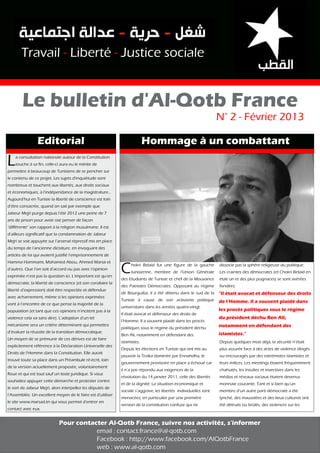 Travail - Liberté - Justice sociale

Le bulletin d'Al-Qotb France
L

N° 2 - Février 2013

Editorial

Hommage à un combattant

a consultation nationale autour de la Constitution
touche à sa fin, celle-ci aura eu le mérite de

permettre à beaucoup de Tunisiens de se pencher sur
le contenu de ce projet. Les sujets d'inquiétude sont

nombreux et touchent aux libertés, aux droits sociaux

et économiques, à l'indépendance de la magistrature...
Aujourd'hui en Tunisie la liberté de conscience est loin
d’être consacrée, quand on sait par exemple que

Jabeur Mejri purge depuis l’été 2012 une peine de 7
ans de prison pour avoir osé penser de façon

"différente" son rapport à la religion musulmane. Il est
d’ailleurs significatif que la condamnation de Jabeur

Mejri se soit appuyée sur l’arsenal répressif mis en place
du temps de l’ancienne dictature, en invoquant des

articles de loi qui avaient justifié l’emprisonnement de

Hamma Hammami, Mohamed Abou, Ahmed Manai et
d’autres. Que l’on soit d’accord ou pas avec l’opinion

exprimée n’est pas la question ici. L’important est qu’en

démocratie, la liberté de conscience (et son corollaire la
liberté d’expression) doit être respectée et défendue
avec acharnement, même si les opinions exprimées
vont à l’encontre de ce que pense la majorité de la

population (et tant que ces opinions n’incitent pas à la
violence cela va sans dire). L’adoption d’un tel

mécanisme sera un critère déterminant qui permettra
d’évaluer la réussite de la transition démocratique.

Un moyen de se prémunir de ces dérives est de faire

explicitement référence à la Déclaration Universelle des
Droits de l'Homme dans la Constitution. Elle aurait

trouvé toute sa place dans un Préambule ré-écrit, loin
de la version actuellement proposée, volontairement
floue et qui est tout sauf un texte juridique. Si vous

souhaitez appuyer cette démarche et protester contre
le sort de Jabeur Mejri, alors interpellez les députés de

l’Assemblée. Un excellent moyen de le faire est d'utiliser
le site www.marsad.tn qui vous permet d'entrer en
contact avec eux.

C

hokri Belaïd fut une figure de la gauche
tunisienne, membre de l'Union Générale

des Etudiants de Tunisie et chef de la Mouvance
des Patriotes Démocrates. Opposant au régime

dissocie pas la sphère religieuse du politique.

Les craintes des démocrates (et Chokri Belaïd en
était un et des plus pugnaces) se sont avérées
fondées.

de Bourguiba, il a été détenu dans le sud de la

"Il était avocat et défenseur des droits

universitaire dans les années quatre-vingt.

les procès politiques sous le régime

Tunisie à cause de son activisme politique
Il était avocat et défenseur des droits de

l’Homme. Il a souvent plaidé dans les procès

politiques sous le régime du président déchu
Ben Ali, notamment en défendant des
islamistes.

Depuis les élections en Tunisie qui ont mis au
pouvoir la Troïka dominée par Ennahdha, le

gouvernement provisoire en place a échoué car
il n’a pas répondu aux exigences de la

révolution du 14 janvier 2011, celle des libertés
et de la dignité. La situation économique et

sociale s’aggrave, les libertés individuelles sont
menacées, en particulier par une première
version de la constitution confuse qui ne

de l’Homme. Il a souvent plaidé dans
du président déchu Ben Ali,

notamment en défendant des
islamistes."

Depuis quelques mois déjà, la sécurité n’était

plus assurée face à des actes de violence dirigés
ou encouragés par des extrémistes islamistes et

leurs milices. Les meetings étaient fréquemment
chahutés, les insultes et invectives dans les

médias et réseaux sociaux étaient devenus
monnaie courante. Tant et si bien qu’un

membre d’un autre parti démocrate a été

lynché, des mausolées et des lieux culturels ont
été détruits ou brûlés, des violences sur les

Pour contacter Al-Qotb France, suivre nos activités, s'informer
email : contact.france@al-qotb.com
Facebook : http://www.facebook.com/AlQotbFrance
web : www.al-qotb.com

 