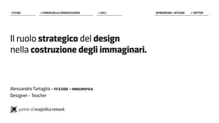 FF3300         > Forum della comunicazione    > 2012   #forumcom / #ff3300 	   > twitter




Il ruolo strategico del design
nella costruzione degli immaginari.


Alessandro Tartaglia - FF3300 - Imaginifica
Designer - Teacher
 