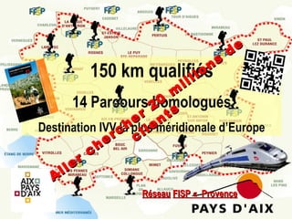 s
n

150 km qualifiés
io
ll
i

e
d

m
14 Parcours 2 0 s
homologués
r nt
e
hpluseméridionale d’Europe
Destination IVV c l i
la
r c
he
c
Filière LPN du SDT.CPA
er
l
l
A
Réseau FISP « Provence

 