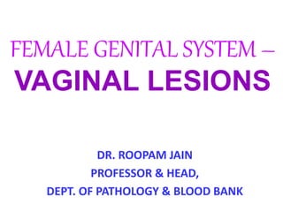 FEMALE GENITAL SYSTEM –
VAGINAL LESIONS
DR. ROOPAM JAIN
PROFESSOR & HEAD,
DEPT. OF PATHOLOGY & BLOOD BANK
 