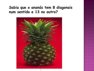 Sabia que o ananás tem 8 diagonais
num sentido e 13 no outro?




                16
 