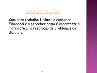 Com este trabalho ficámos a conhecer
Fibonacci e a perceber como é importante a
matemática na resolução de problemas do
dia a dia.




                   18
 