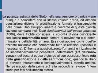 In questo modo balza agli occhi in tutta la sua evidenza la funzione pratica dell'opposizione costituita dal non-io. Questa opposizione stimola l'io alla volontà di possesso di se stesso, un possesso pieno ed infinito, di una potenza piena ed infinita, completamente libera. In questo senso si può dire che l'opposizione è nel sistema fichtiano strumentale all'affermazione di una potenza libera ed infinita, che sussuma a se stessa ed alla propria finalità assoluta tutta la natura reale, progressivamente e sempre di più. In questo contesto l'essere massimamente razionale – il sapiente o dotto – assume necessariamente una funzione ed un principio di reale regalità e sovranità, di dominio ideale sul mondo ( Lezioni sulla missione del dotto , 1794): che deve essere educato, nell'umanità, per l'umanità stessa di un progetto globale di libertà ( Sistema della dottrina morale , 1798), e che deve essere piegato e rivolto, nella naturalità, al fine della libertà medesima (passaggio dal positivismo assoluto al positivismo scientifico successivo).  