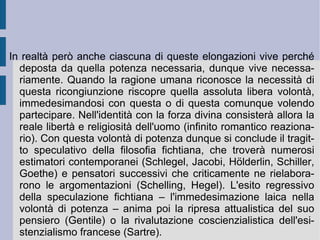 contesto la reciproca delimitazione delle sfere di vita, d'interesse e di influenza costituisce la rete delle personalità giuridiche individuali. Ognuna di queste sfere garantisce quindi la  libertà  individuale e l'uso privato della  proprietà ,  per la finalità della propria  conservazione  (diritti naturali e razionali) . L'insieme vicendevole a difesa comune di questi diritti è ciò che costituisce il fondamento, l'essenza e la sostanza dello Stato, che in questa versione non può quindi più scomparire, ma deve al contrario restare e fortificarsi istituzionalmente, per garantire quelle finalità e scopi che in precedenza assicurava apparentemente con la sua sola scomparsa. Nasce così la visione e la prassi dello Stato come strumento dell'assoluta realizzazione della libertà ( Stato liberale ). Il passo successivo nell'evoluzione del pensiero politico fichtiano è quello per il quale lo strumento si fa mezzo in sé e la libertà viene considerata realizzabile solamente all'interno ed in virtù dello Stato.  