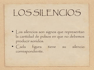 LOS SILENCIOS

Los silencios son signos que representan
la cantidad de pulsos en que no debemos
producir sonidos.
Cada      figura   tiene    su   silencio
correspondiente.
 