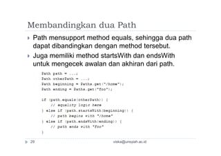 Membandingkan dua Path
 Path mensupport method equals, sehingga dua path
dapat dibandingkan dengan method tersebut.
 Juga memiliki method startsWith dan endsWith
untuk mengecek awalan dan akhiran dari path.
viska@unsyiah.ac.id29
 