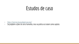 Estudos de caso
- https://acervo.museudapessoa.org/
- Se propõem a falar de seres humanos, mas na prática os tratam como capitais
 