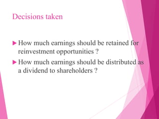 Decisions taken
 How much earnings should be retained for
reinvestment opportunities ?
 How much earnings should be distributed as
a dividend to shareholders ?
 