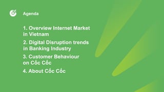 1. Overview Internet Market
in Vietnam
2. Digital Disruption trends
in Banking Industry
3. Customer Behaviour
on Cốc Cốc
4. About Cốc Cốc
Agenda
 
