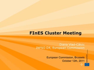 FInES Cluster Meeting

                Diana Vlad-Câlcic
  INFSO D4, European Commission


        European Commission, Brussels
                   October 12th, 2011
 