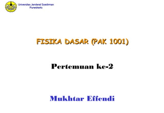 Universitas Jenderal SoedirmanUniversitas Jenderal Soedirman
PurwokertoPurwokerto
FISIKAFISIKA DASAR (PAK 1001)DASAR (PAK 1001)
Mukhtar Effendi
Pertemuan ke-2
 