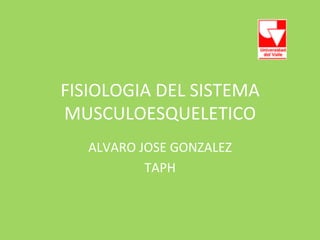 FISIOLOGIA	
  DEL	
  SISTEMA	
  
MUSCULOESQUELETICO	
  
    ALVARO	
  JOSE	
  GONZALEZ	
  
               TAPH	
  
 