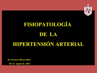 FISIOPATOLOGÍA
                          DE LA
     HIPERTENSIÓN ARTERIAL

Dr. Gustavo Rivara Ruiz
 05 de Agosto de 2011
 