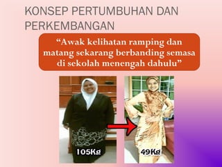 KONSEP PERTUMBUHAN DAN
PERKEMBANGAN
    “Awak kelihatan ramping dan
  matang sekarang berbanding semasa
    di sekolah menengah dahulu”
 