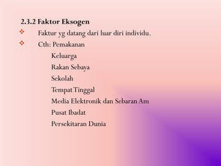 2.3.2 Faktor Eksogen
     Faktur yg datang dari luar diri individu.
     Cth: Pemakanan
          Keluarga
          Rakan Sebaya
          Sekolah
          Tempat Tinggal
          Media Elektronik dan Sebaran Am
          Pusat Ibadat
          Persekitaran Dunia
 