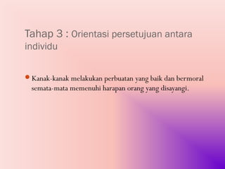 Tahap 3 : Orientasi persetujuan antara
individu

Kanak-kanak melakukan perbuatan yang baik dan bermoral
  semata-mata memenuhi harapan orang yang disayangi.
 