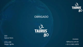 OBRIGADO
CEO
Salesio Nuhs
CFO e DRI
Sérgio Sgrillo
Contato:
ri@taurus.com.br
+ 55 11 3021.3079
 