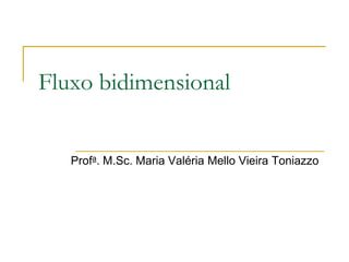 Fluxo bidimensional
Profa. M.Sc. Maria Valéria Mello Vieira Toniazzo

 