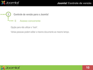 Joomla!  Controle de versão Controle de versão para o Joomla! Opção para não utilizar o “ lock ”. Várias pessoas podem editar o mesmo documento ao mesmo tempo. 3 E  Acesso concorrente 