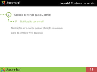 Joomla!  Controle de versão Controle de versão para o Joomla! Notificações por e-mail de qualquer alteração no conteúdo. Envio de e-mail por nível de acesso. 3 F Notificação por e-mail 