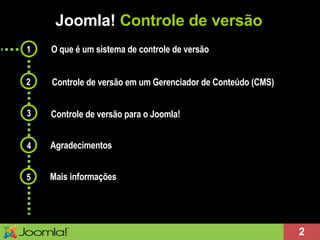 Joomla!  Controle de versão 1 O que é um sistema de controle de versão 2 3 4 Controle de versão em um Gerenciador de Conteúdo (CMS) Controle de versão para o Joomla! Agradecimentos 5 Mais informações 