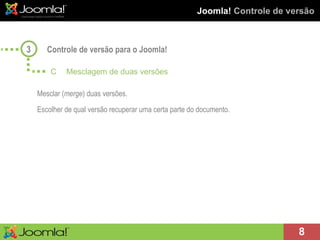 Joomla!  Controle de versão Controle de versão para o Joomla! Mesclar ( merge ) duas versões. Escolher de qual versão recuperar uma certa parte do documento. 3 C Mesclagem de duas versões 