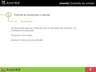 Joomla!  Controle de versão Controle de versão para o Joomla! Um documento pode ser modificado mas as alterações não necessitam ser imediatamente publicadas. Passar por uma revisão. Qualquer versão pode ser publicada. 3 D  Publicação 