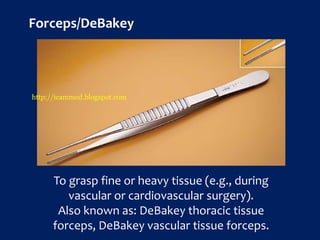 Forceps/DeBakey
To grasp fine or heavy tissue (e.g., during
vascular or cardiovascular surgery).
Also known as: DeBakey thoracic tissue
forceps, DeBakey vascular tissue forceps.
http://icammed.blogspot.com
 