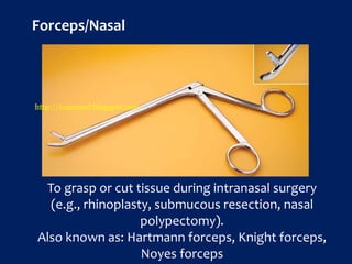 To grasp or cut tissue during intranasal surgery
(e.g., rhinoplasty, submucous resection, nasal
polypectomy).
Also known as: Hartmann forceps, Knight forceps,
Noyes forceps
Forceps/Nasal
http://icammed.blogspot.com
 