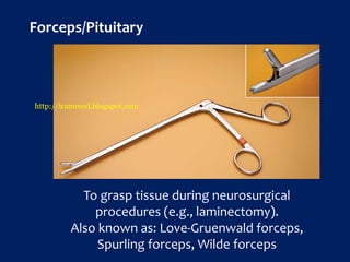 Forceps/Pituitary
To grasp tissue during neurosurgical
procedures (e.g., laminectomy).
Also known as: Love-Gruenwald forceps,
Spurling forceps, Wilde forceps
http://icammed.blogspot.com
 