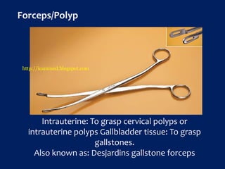 Forceps/Polyp
Intrauterine: To grasp cervical polyps or
intrauterine polyps Gallbladder tissue: To grasp
gallstones.
Also known as: Desjardins gallstone forceps
http://icammed.blogspot.com
 