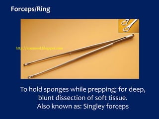 Forceps/Ring
To hold sponges while prepping; for deep,
blunt dissection of soft tissue.
Also known as: Singley forceps
http://icammed.blogspot.com
 
