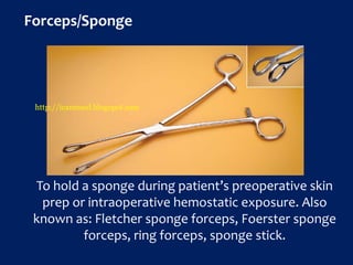 Forceps/Sponge
To hold a sponge during patient’s preoperative skin
prep or intraoperative hemostatic exposure. Also
known as: Fletcher sponge forceps, Foerster sponge
forceps, ring forceps, sponge stick.
http://icammed.blogspot.com
 