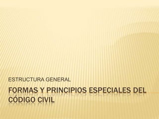 FORMAS Y PRINCIPIOS ESPECIALES DEL CÓDIGO CIVIL ESTRUCTURA GENERAL 