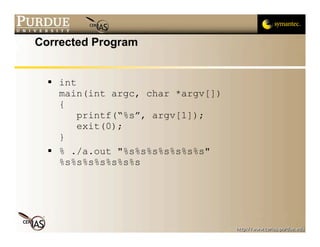 Corrected Program


   int
    main(int argc, char *argv[])
    {
        printf(“%s”, argv[1]);
        exit(0);
    }
   % ./a.out "%s%s%s%s%s%s%s"
    %s%s%s%s%s%s%s
 