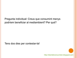 Pregunta individual: Creus que consumint menys podríem beneficiar al mediambient? Per què? Tens dos dies per contestar-la!  http://diaridelconsumidor.blogspot.com   
