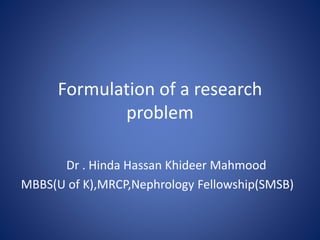 Formulation of a research
problem
Dr . Hinda Hassan Khideer Mahmood
MBBS(U of K),MRCP,Nephrology Fellowship(SMSB)
 