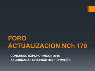 FORO
ACTUALIZACION NCh 170
CONGRESO EXPOHORMIGON 2016
XX JORNADAS CHILENAS DEL HORMIGÓN
 