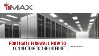 FORTIGATE FIREWALL HOW TO
CONNECTING TO THE INTERNET

www.ipmax.it

 