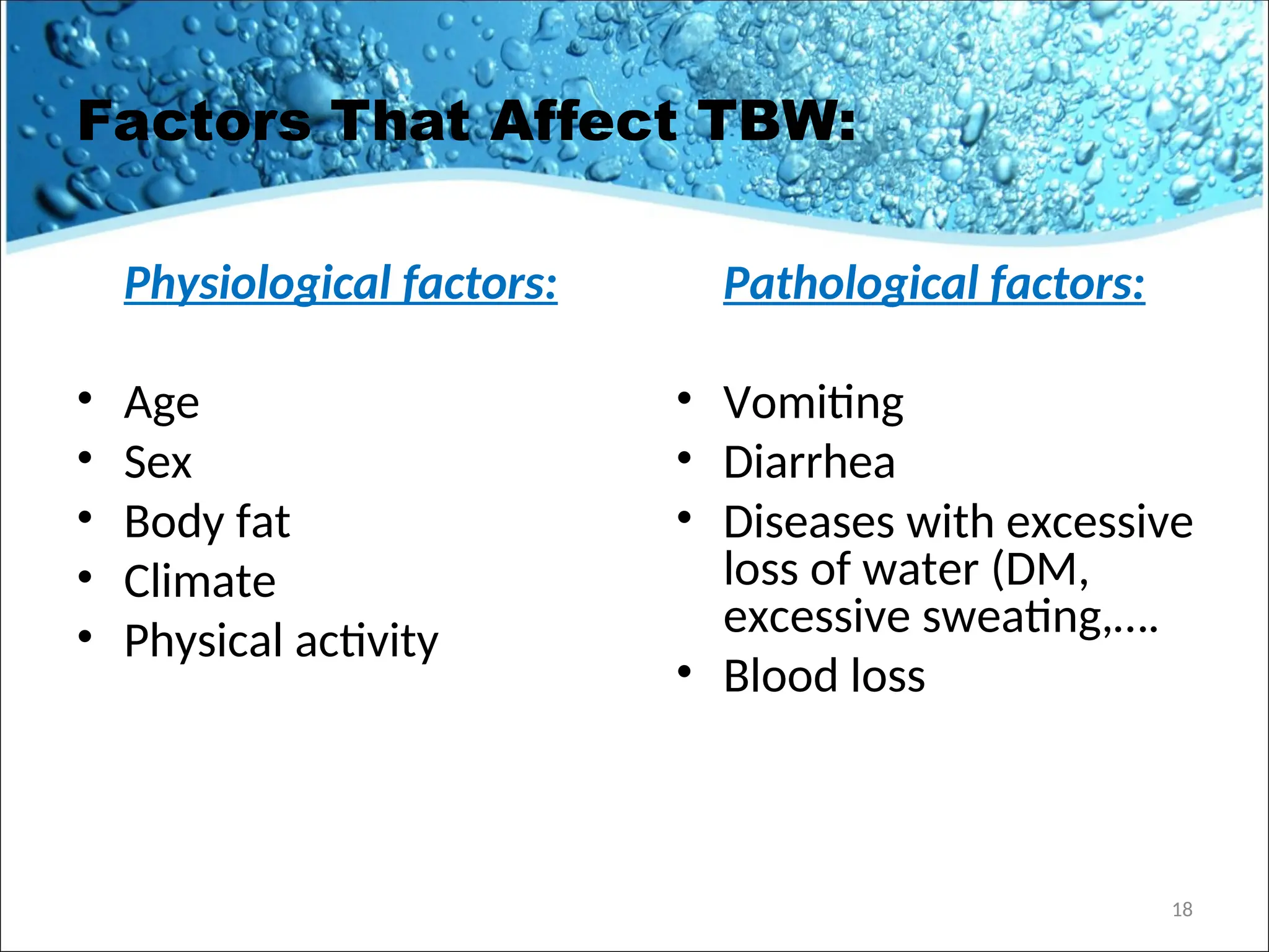 Factors That Affect TBW:
Physiological factors:
• Age
• Sex
• Body fat
• Climate
• Physical activity
18
Pathological factors:
• Vomiting
• Diarrhea
• Diseases with excessive
loss of water (DM,
excessive sweating,….
• Blood loss
 