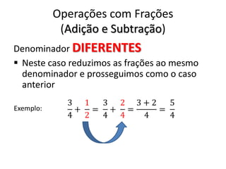Operações com Frações
(Adição e Subtração)
Denominador DIFERENTES
 Neste caso reduzimos as frações ao mesmo
denominador e prosseguimos como o caso
anterior
Exemplo:
 