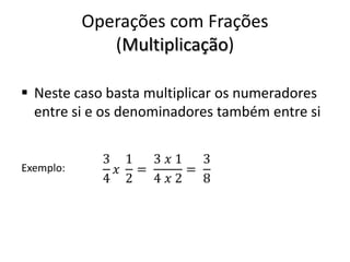 Operações com Frações
(Multiplicação)
 Neste caso basta multiplicar os numeradores
entre si e os denominadores também entre si
Exemplo:
 